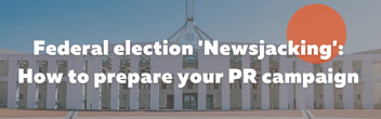 Federal election newsjacking: How to prepare your PR campaign